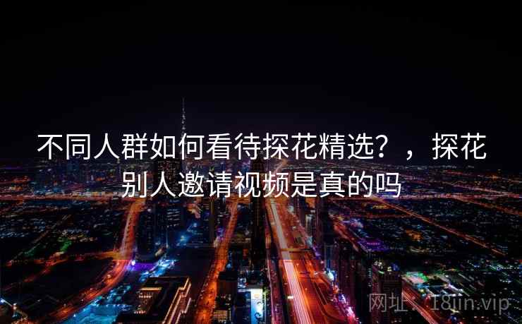 不同人群如何看待探花精选?,探花别人邀请视频是真的吗
